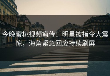 今晚蜜桃视频疯传！明星被指令人震惊，海角紧急回应持续刷屏