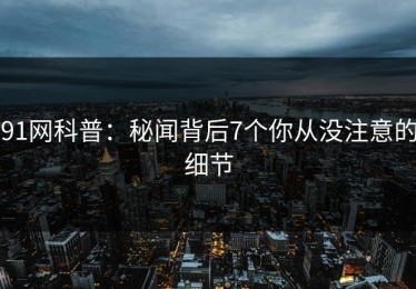 91网科普：秘闻背后7个你从没注意的细节