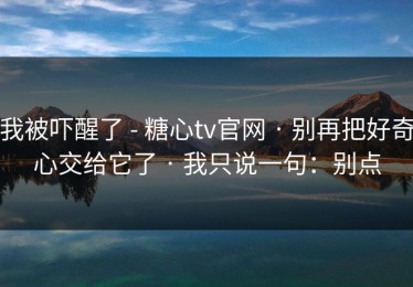 我被吓醒了 - 糖心tv官网 · 别再把好奇心交给它了 · 我只说一句：别点