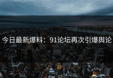 今日最新爆料：91论坛再次引爆舆论