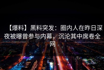 【爆料】黑料突发：圈内人在昨日深夜被曝曾参与内幕，沉沦其中席卷全网