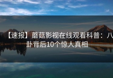 【速报】蘑菇影视在线观看科普：八卦背后10个惊人真相