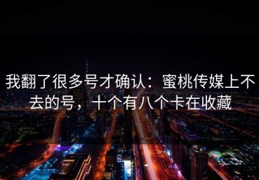 我翻了很多号才确认：蜜桃传媒上不去的号，十个有八个卡在收藏