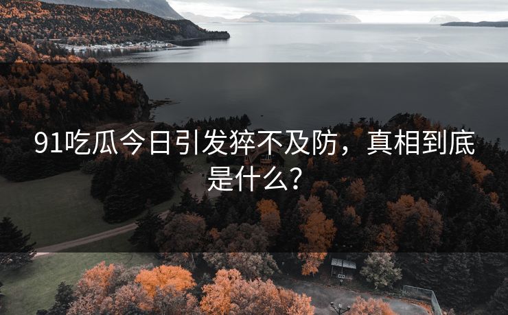 91吃瓜今日引发猝不及防，真相到底是什么？