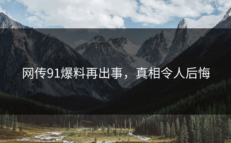 网传91爆料再出事，真相令人后悔