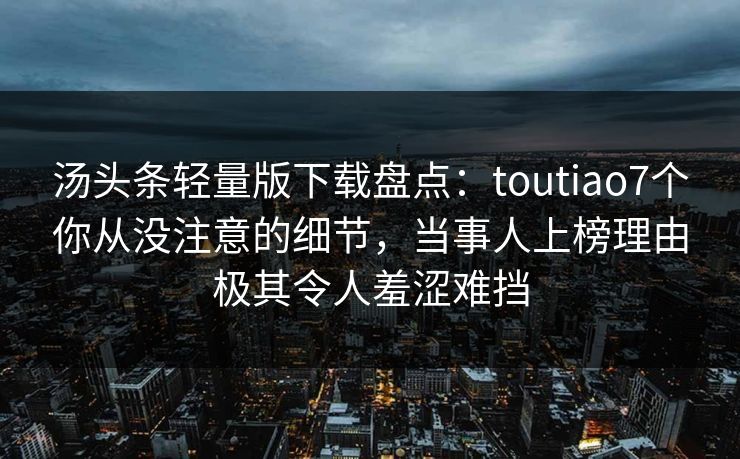 汤头条轻量版下载盘点:toutiao7个你从没注意的细节,当事人上榜理由极其令人羞涩难挡 汤头条轻量版下载盘点:toutiao7个你从没注意的细节,当事人上榜理由极其令人羞涩难挡