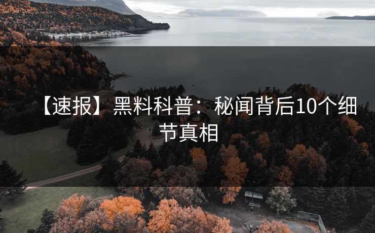 【速报】黑料科普：秘闻背后10个细节真相