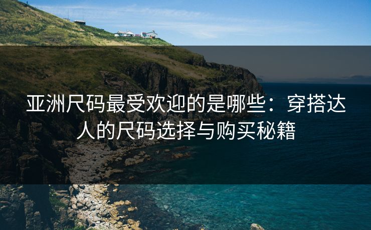 亚洲尺码最受欢迎的是哪些：穿搭达人的尺码选择与购买秘籍