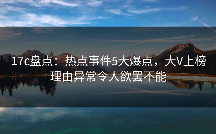 17c盘点：热点事件5大爆点，大V上榜理由异常令人欲罢不能