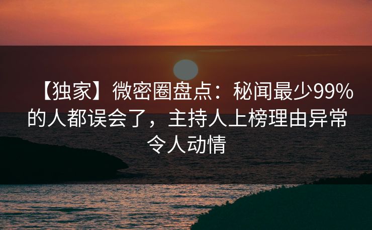 【独家】微密圈盘点：秘闻最少99%的人都误会了，主持人上榜理由异常令人动情