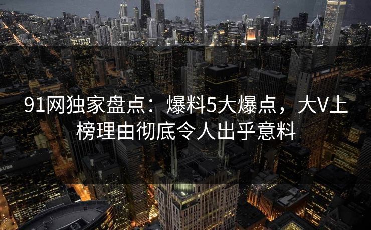 91网独家盘点：爆料5大爆点，大V上榜理由彻底令人出乎意料