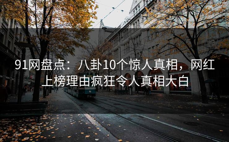 91网盘点:八卦10个惊人真相,网红上榜理由疯狂令人真相大白 91网盘点:八卦10个惊人真相,网红上榜理由疯狂令人真相大白