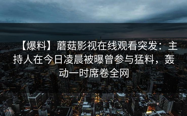 【爆料】蘑菇影视在线观看突发：主持人在今日凌晨被曝曾参与猛料，轰动一时席卷全网