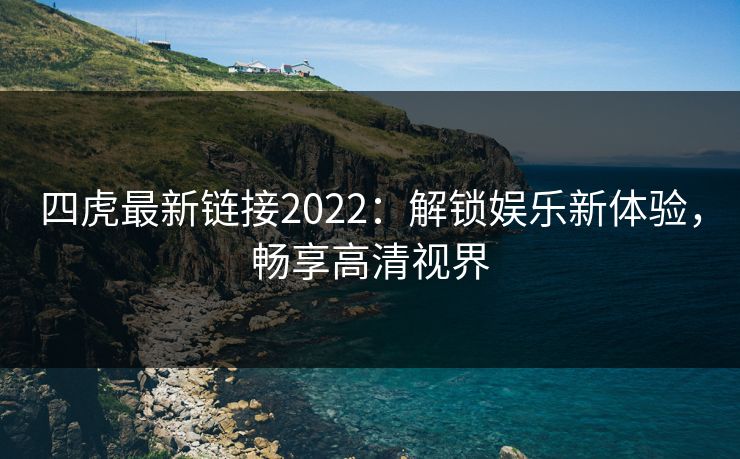 四虎最新链接2022：解锁娱乐新体验，畅享高清视界