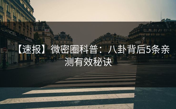 【速报】微密圈科普:八卦背后5条亲测有效秘诀 【速报】微密圈科普:八卦背后5条亲测有效秘诀