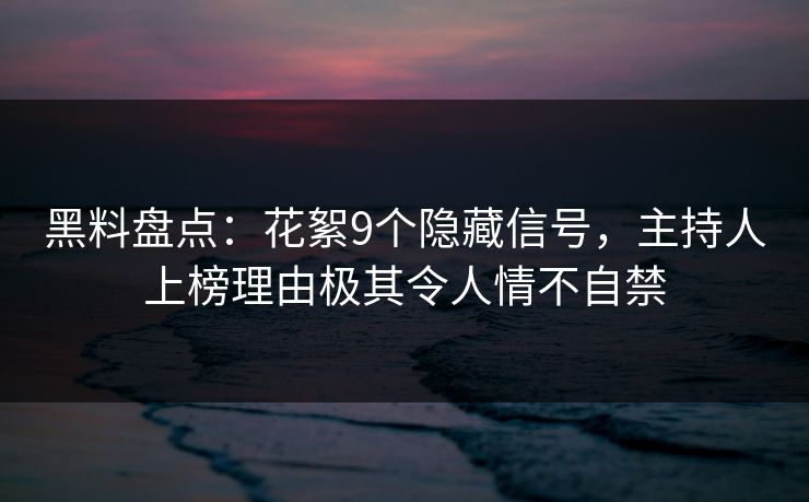 黑料盘点：花絮9个隐藏信号，主持人上榜理由极其令人情不自禁