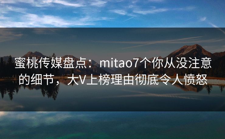 蜜桃传媒盘点：mitao7个你从没注意的细节，大V上榜理由彻底令人愤怒