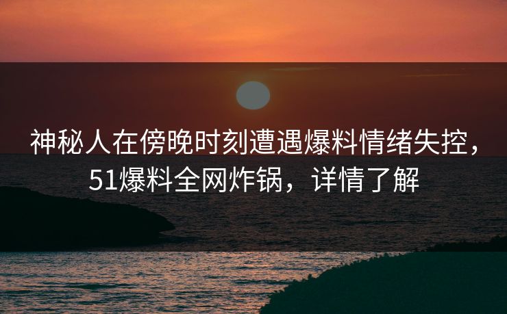 神秘人在傍晚时刻遭遇爆料情绪失控,51爆料全网炸锅,详情了解 神秘人在傍晚时刻遭遇爆料情绪失控,51爆料全网炸锅,详情了解