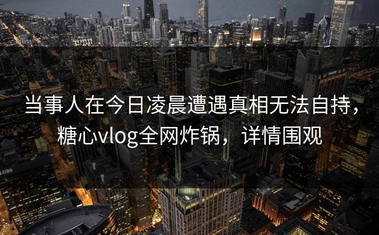 当事人在今日凌晨遭遇真相无法自持，糖心vlog全网炸锅，详情围观