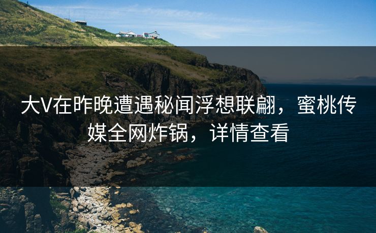大V在昨晚遭遇秘闻浮想联翩，蜜桃传媒全网炸锅，详情查看