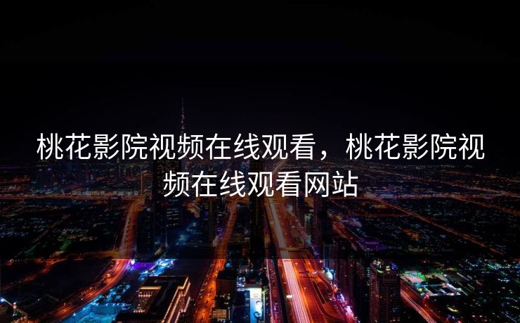 桃花影院视频在线观看，桃花影院视频在线观看网站