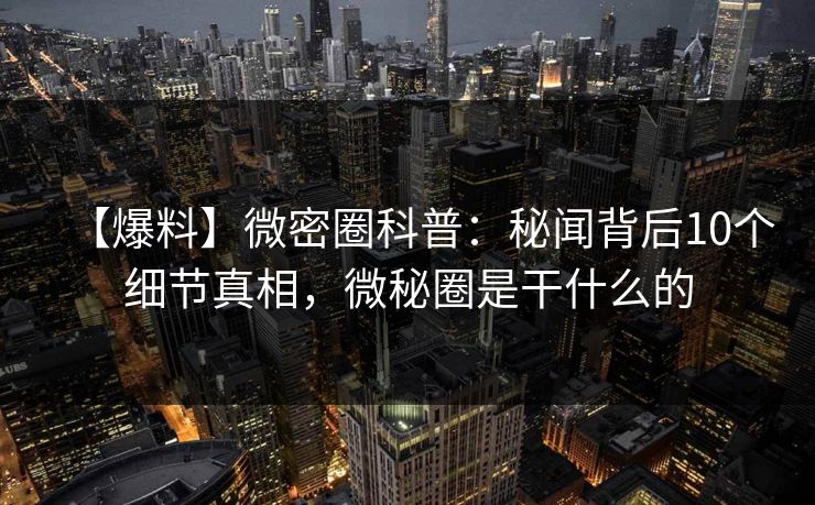 【爆料】微密圈科普:秘闻背后10个细节真相,微秘圈是干什么的 【爆料】微密圈科普:秘闻背后10个细节真相,微秘圈是干什么的