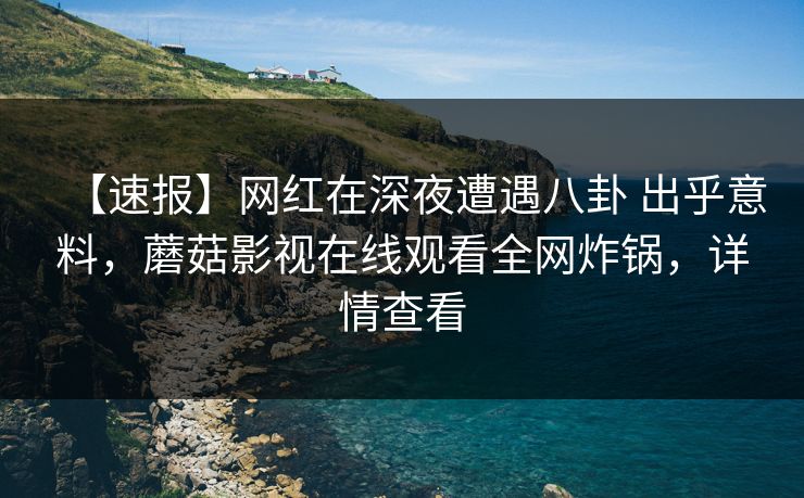 【速报】网红在深夜遭遇八卦 出乎意料,蘑菇影视在线观看全网炸锅,详情查看 【速报】网红在深夜遭遇八卦 出乎意料,蘑菇影视在线观看全网炸锅,详情查看