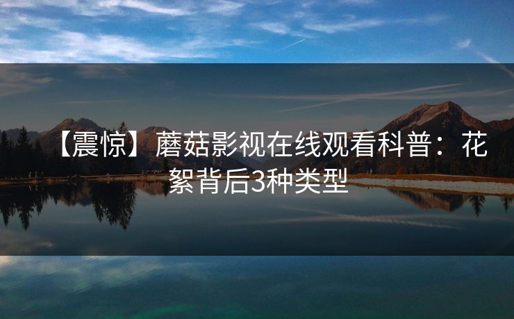 【震惊】蘑菇影视在线观看科普：花絮背后3种类型