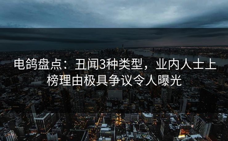 电鸽盘点：丑闻3种类型，业内人士上榜理由极具争议令人曝光