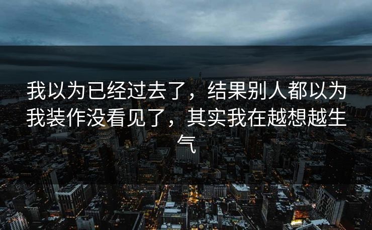 我以为已经过去了，结果别人都以为我装作没看见了，其实我在越想越生气