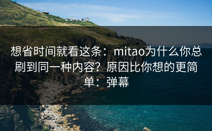 想省时间就看这条：mitao为什么你总刷到同一种内容？原因比你想的更简单：弹幕