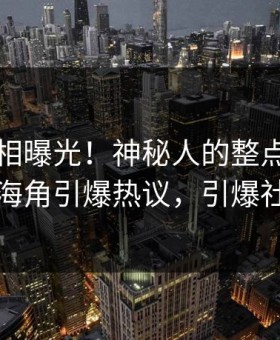 昨晚真相曝光！神秘人的整点视频事件在海角引爆热议，引爆社交圈