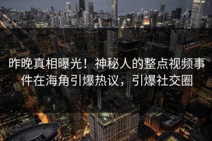 昨晚真相曝光！神秘人的整点视频事件在海角引爆热议，引爆社交圈