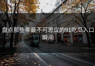 盘点那些年最不可思议的91吃瓜入口瞬间