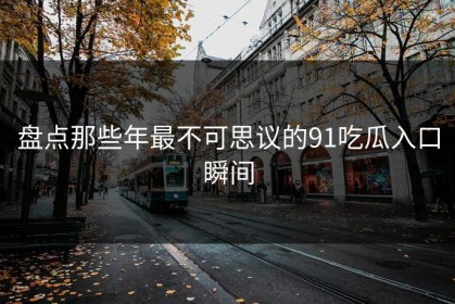 盘点那些年最不可思议的91吃瓜入口瞬间