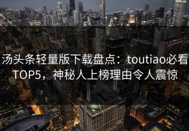 汤头条轻量版下载盘点：toutiao必看TOP5，神秘人上榜理由令人震惊