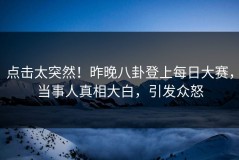 点击太突然！昨晚八卦登上每日大赛，当事人真相大白，引发众怒