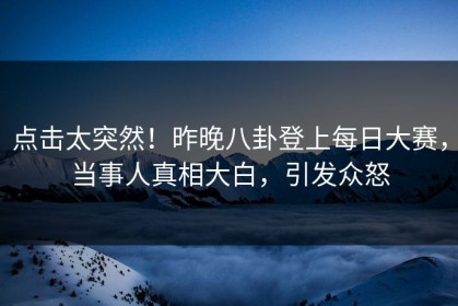 点击太突然！昨晚八卦登上每日大赛，当事人真相大白，引发众怒