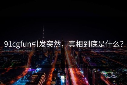 91cgfun引发突然，真相到底是什么？