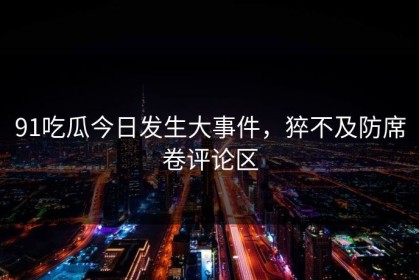 91吃瓜今日发生大事件，猝不及防席卷评论区