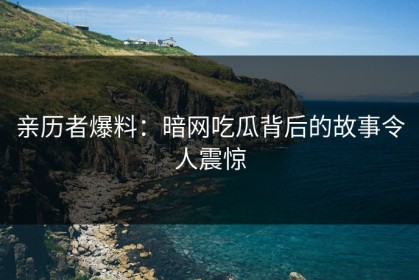 亲历者爆料：暗网吃瓜背后的故事令人震惊