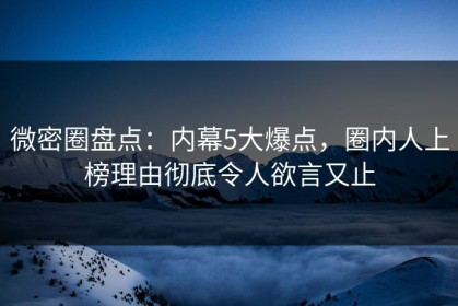 微密圈盘点：内幕5大爆点，圈内人上榜理由彻底令人欲言又止