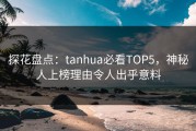 探花盘点：tanhua必看TOP5，神秘人上榜理由令人出乎意料