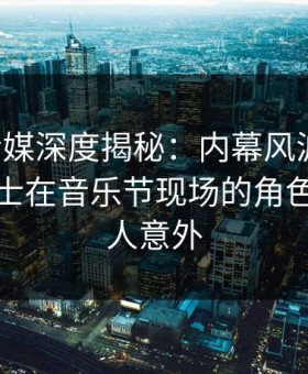 蜜桃传媒深度揭秘：内幕风波背后，业内人士在音乐节现场的角色明显令人意外
