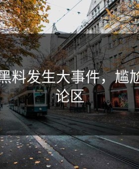 91吃瓜黑料发生大事件，尴尬席卷评论区