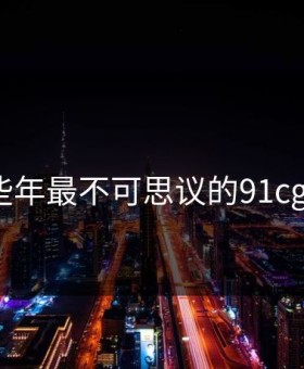 盘点那些年最不可思议的91cgfun瞬间