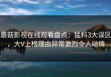 蘑菇影视在线观看盘点：猛料3大误区，大V上榜理由异常激烈令人动情