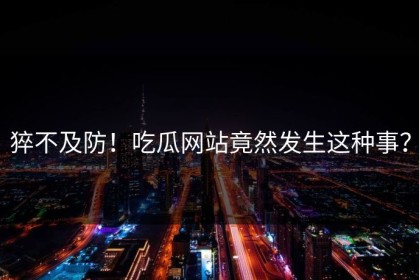 猝不及防！吃瓜网站竟然发生这种事？