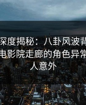 秀人网深度揭秘：八卦风波背后，当事人在电影院走廊的角色异常激烈令人意外