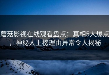 蘑菇影视在线观看盘点：真相5大爆点，神秘人上榜理由异常令人揭秘
